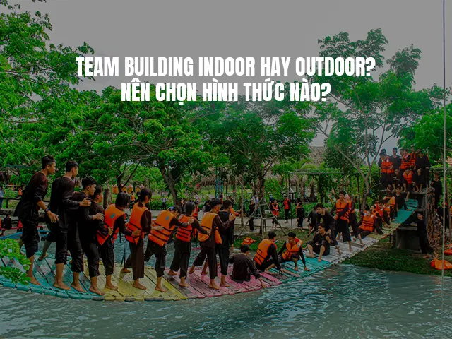 TEAM BUILDING INDOOR HAY OUTDOOR? NÊN CHỌN HÌNH THỨC NÀO?